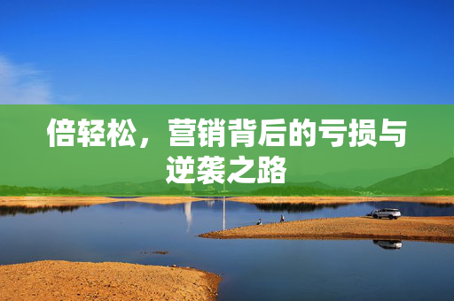 倍轻松，营销背后的亏损与逆袭之路