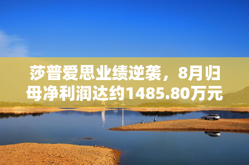 莎普爱思业绩逆袭，8月归母净利润达约1485.80万元，扭亏为盈的背后力量解析