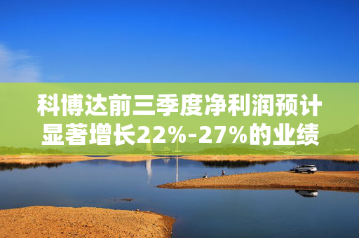 科博达前三季度净利润预计显著增长22%-27%的业绩展望