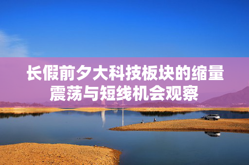 长假前夕大科技板块的缩量震荡与短线机会观察
