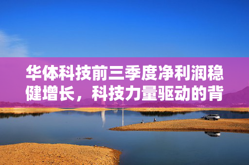 华体科技前三季度净利润稳健增长，科技力量驱动的背后