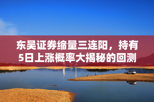 东吴证券缩量三连阳，持有5日上涨概率大揭秘的回测数据深度解析