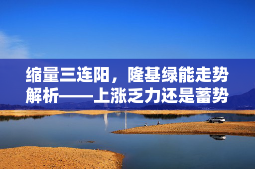 缩量三连阳，隆基绿能走势解析——上涨乏力还是蓄势待涨？