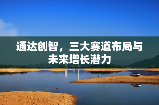通达创智，三大赛道布局与未来增长潜力