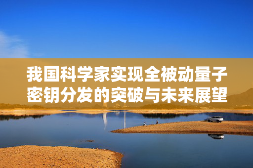 我国科学家实现全被动量子密钥分发的突破与未来展望