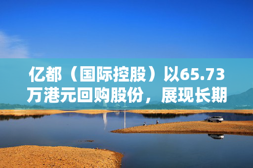 亿都（国际控股）以65.73万港元回购股份，展现长期价值投资策略的决心