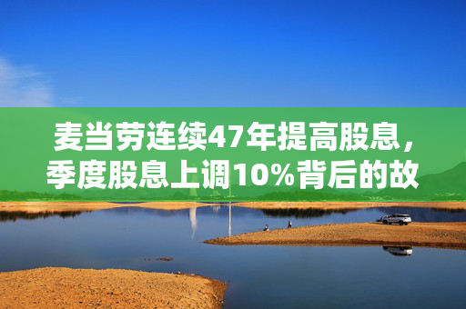 麦当劳连续47年提高股息，季度股息上调10%背后的故事