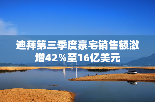 迪拜第三季度豪宅销售额激增42%至16亿美元