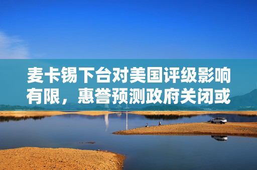 麦卡锡下台对美国评级影响有限，惠誉预测政府关闭或成必然趋势