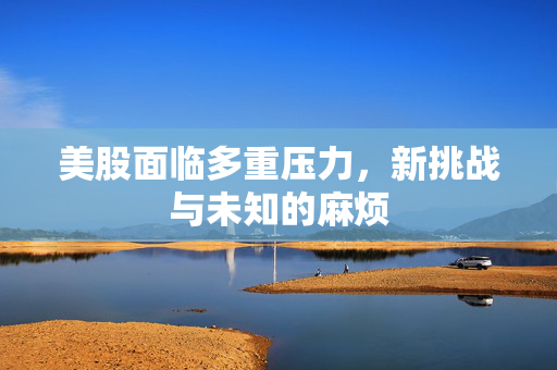 美股面临多重压力，新挑战与未知的麻烦