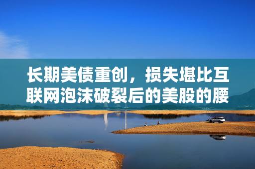 长期美债重创，损失堪比互联网泡沫破裂后的美股的腰斩行情