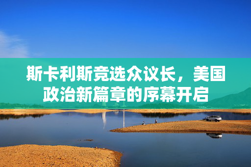 斯卡利斯竞选众议长，美国政治新篇章的序幕开启
