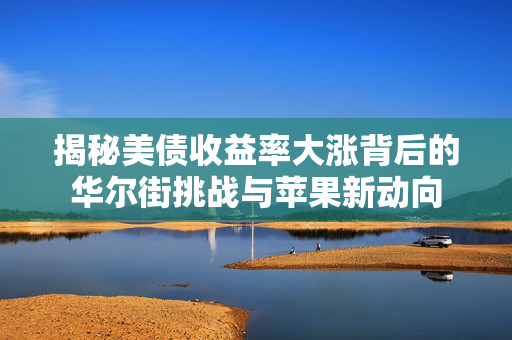 揭秘美债收益率大涨背后的华尔街挑战与苹果新动向