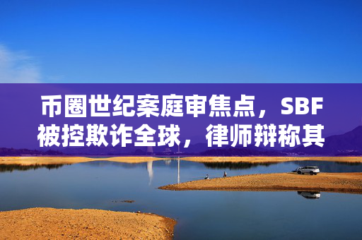 币圈世纪案庭审焦点，SBF被控欺诈全球，律师辩称其为书呆子身份的误解