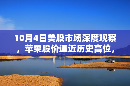 10月4日美股市场深度观察，苹果股价逼近历史高位，销售增长趋势或面临挑战
