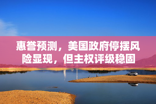 惠誉预测，美国政府停摆风险显现，但主权评级稳固