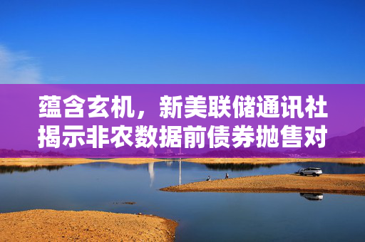 蕴含玄机，新美联储通讯社揭示非农数据前债券抛售对经济软着陆的潜在威胁