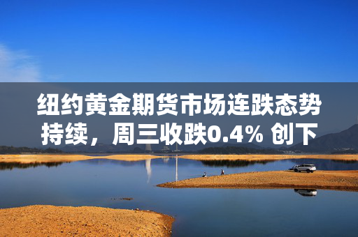 纽约黄金期货市场连跌态势持续，周三收跌0.4% 创下三月新低