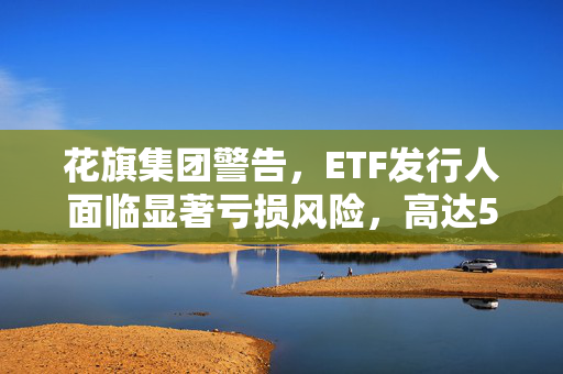 花旗集团警告，ETF发行人面临显著亏损风险，高达50%的可能