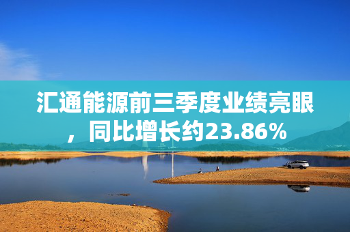 汇通能源前三季度业绩亮眼，同比增长约23.86%