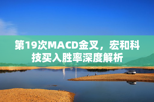 第19次MACD金叉，宏和科技买入胜率深度解析