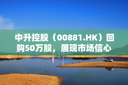 中升控股（00881.HK）回购50万股，展现市场信心