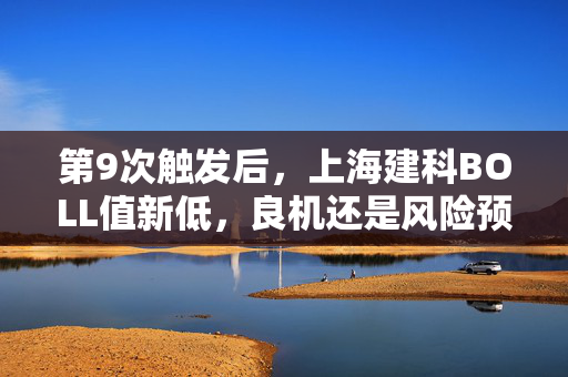 第9次触发后，上海建科BOLL值新低，良机还是风险预警？