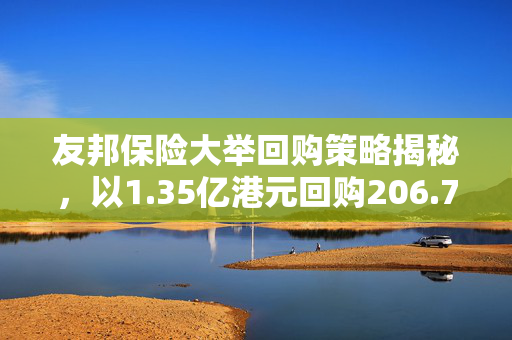 友邦保险大举回购策略揭秘，以1.35亿港元回购206.7万股的背后动机