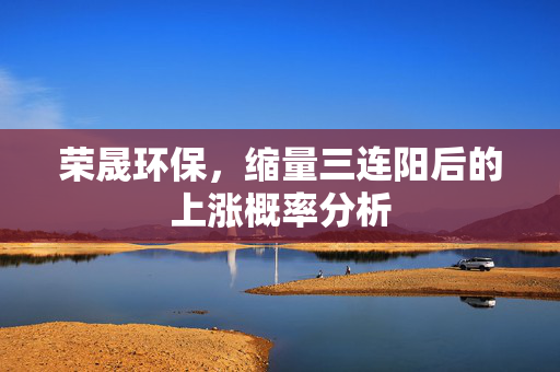 荣晟环保，缩量三连阳后的上涨概率分析