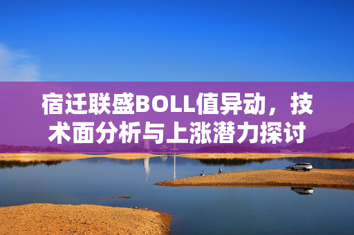宿迁联盛BOLL值异动，技术面分析与上涨潜力探讨