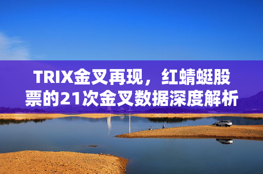 TRIX金叉再现，红蜻蜓股票的21次金叉数据深度解析，揭示最佳买入良机