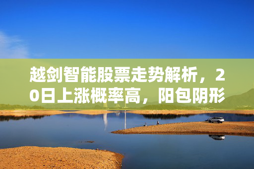 越剑智能股票走势解析，20日上涨概率高，阳包阴形态稳固，5日均线支撑明显