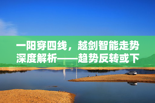 一阳穿四线，越剑智能走势深度解析——趋势反转或下跌中继的5次回测数据解读