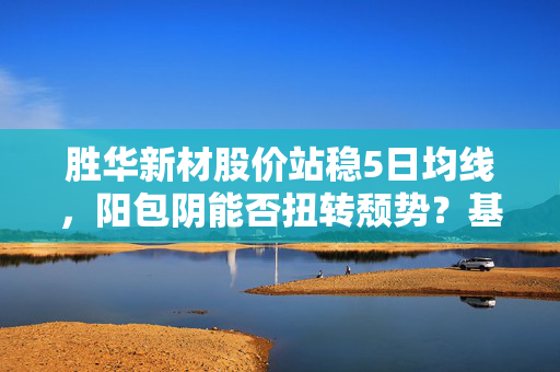 胜华新材股价站稳5日均线，阳包阴能否扭转颓势？基于15次回测数据解析