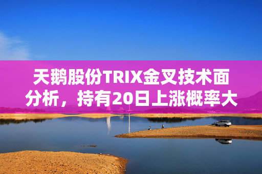 天鹅股份TRIX金叉技术面分析，持有20日上涨概率大，值得关注。