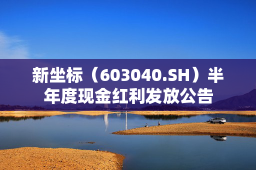 新坐标（603040.SH）半年度现金红利发放公告