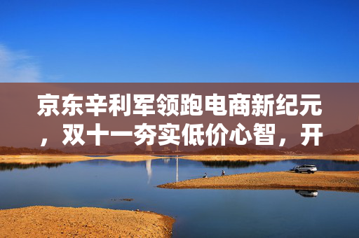 京东辛利军领跑电商新纪元，双十一夯实低价心智，开启新篇章