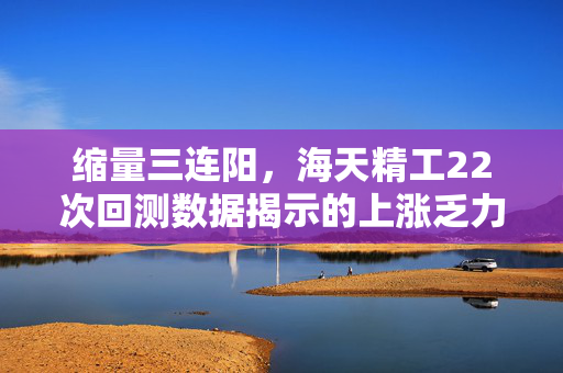 缩量三连阳，海天精工22次回测数据揭示的上涨乏力与蓄势待涨之谜