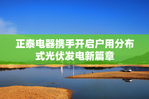 正泰电器携手开启户用分布式光伏发电新篇章
