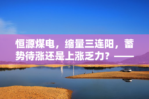 恒源煤电，缩量三连阳，蓄势待涨还是上涨乏力？——基于历史回测数据的深度解析