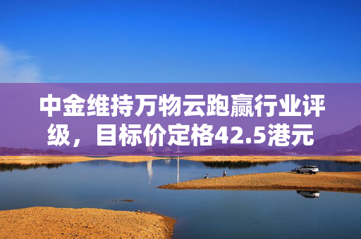 中金维持万物云跑赢行业评级，目标价定格42.5港元
