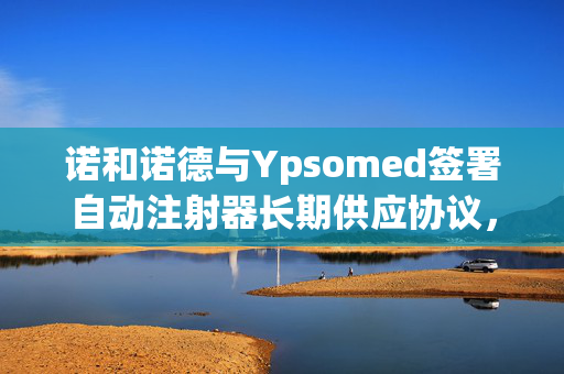 诺和诺德与Ypsomed签署自动注射器长期供应协议，共推糖尿病治疗新篇章