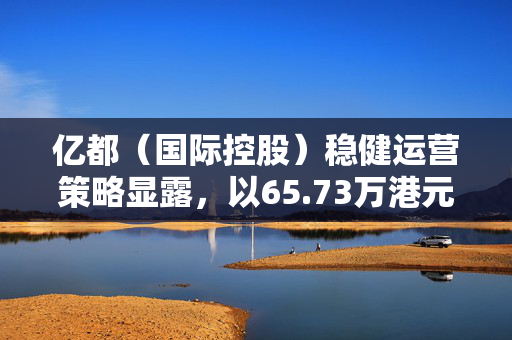 亿都（国际控股）稳健运营策略显露，以65.73万港元回购23.2万股