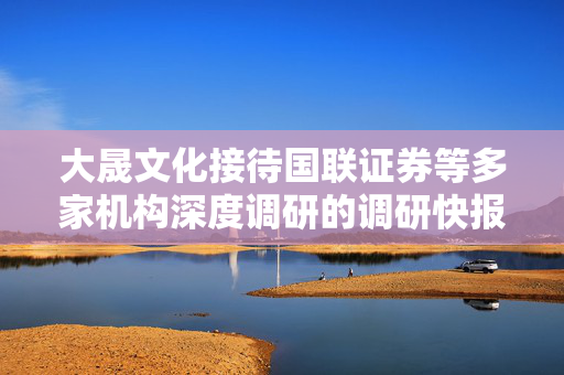 大晟文化接待国联证券等多家机构深度调研的调研快报
