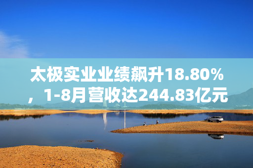 太极实业业绩飙升18.80%，1-8月营收达244.83亿元