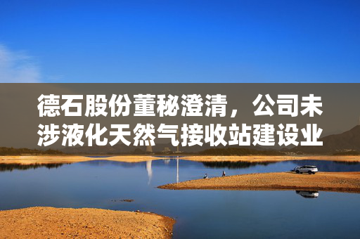 德石股份董秘澄清,公司未涉液化天然气接收站建设业务 德石股份董秘澄清,公司未涉液化天然气接收站建设业务