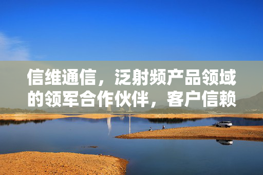 信维通信，泛射频产品领域的领军合作伙伴，客户信赖的专家