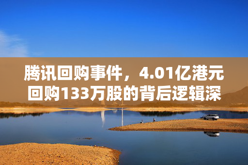 腾讯回购事件，4.01亿港元回购133万股的背后逻辑深度解析