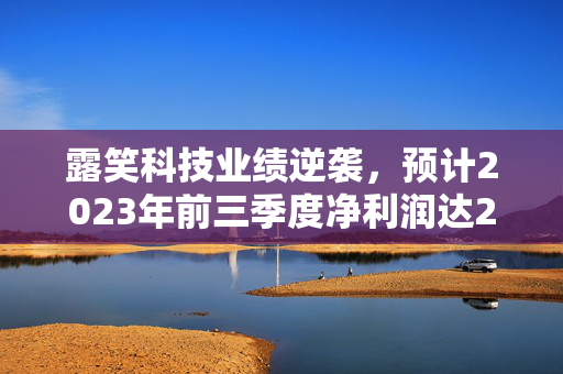 露笑科技业绩逆袭，预计2023年前三季度净利润达2.1亿元，实现扭亏为盈