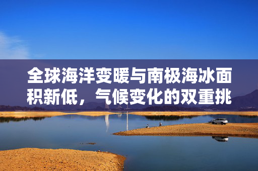 全球海洋变暖与南极海冰面积新低，气候变化的双重挑战